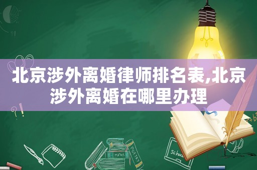 北京涉外離婚律師排名表,北京涉外離婚在哪里辦理
