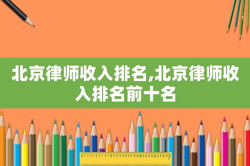 北京律師收入排名,北京律師收入排名前十名