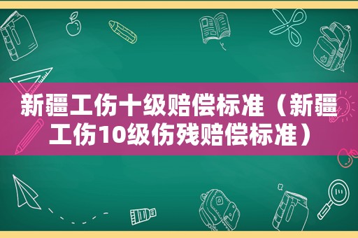 新疆工傷十級賠償標(biāo)準(zhǔn)（新疆工傷10級傷殘賠償標(biāo)準(zhǔn)）