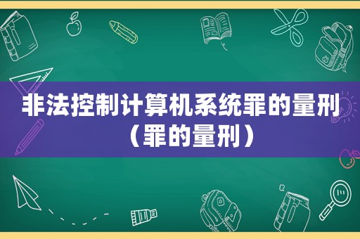 非法控制計(jì)算機(jī)系統(tǒng)罪的量刑（罪的量刑）