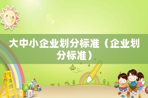 大中小企業(yè)劃分標準（企業(yè)劃分標準）
