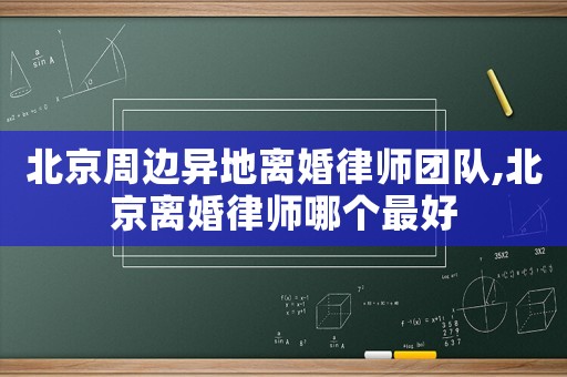 北京周邊異地離婚律師團(tuán)隊(duì),北京離婚律師哪個(gè)最好