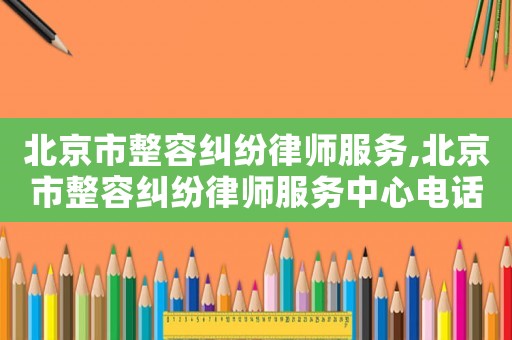 北京市整容糾紛律師服務(wù),北京市整容糾紛律師服務(wù)中心電話