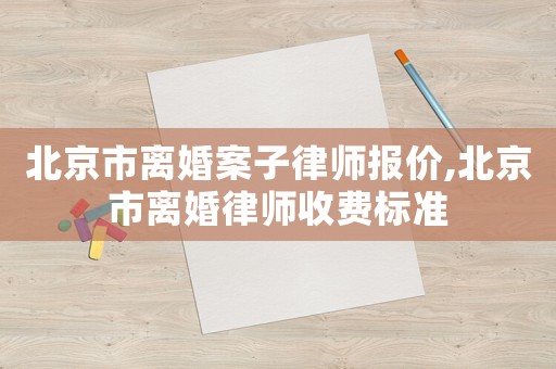 北京市離婚案子律師報(bào)價(jià),北京市離婚律師收費(fèi)標(biāo)準(zhǔn)