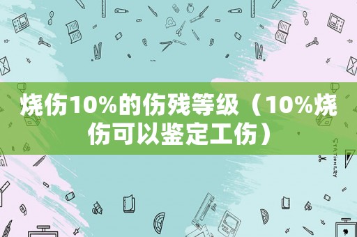 燒傷10%的傷殘等級(jí)（10%燒傷可以鑒定工傷）