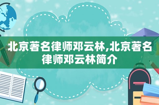 北京著名律師鄧云林,北京著名律師鄧云林簡(jiǎn)介