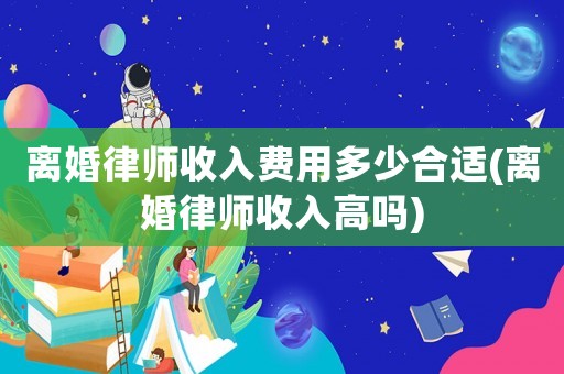 離婚律師收入費(fèi)用多少合適(離婚律師收入高嗎)