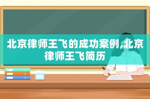 北京律師王飛的成功案例,北京律師王飛簡歷