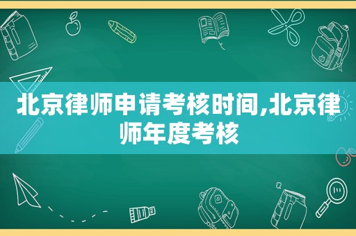 北京律師申請(qǐng)考核時(shí)間,北京律師年度考核