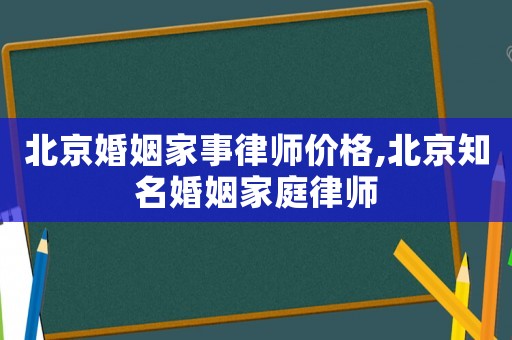 北京婚姻家事律師價(jià)格,北京知名婚姻家庭律師