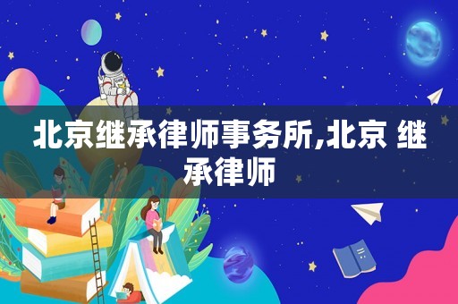 北京繼承律師事務(wù)所,北京 繼承律師