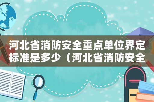 河北省消防安全重點(diǎn)單位界定標(biāo)準(zhǔn)是多少（河北省消防安全重點(diǎn)單位界定標(biāo)準(zhǔn)）