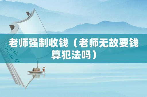老師強(qiáng)制收錢（老師無故要錢算犯法嗎）