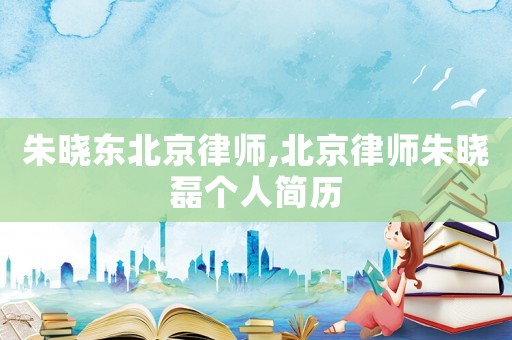 朱曉東北京律師,北京律師朱曉磊個人簡歷