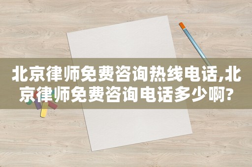 北京律師免費(fèi)咨詢熱線電話,北京律師免費(fèi)咨詢電話多少啊?