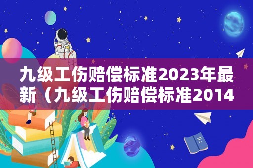 九級工傷賠償標(biāo)準(zhǔn)2023年最新（九級工傷賠償標(biāo)準(zhǔn)2014）