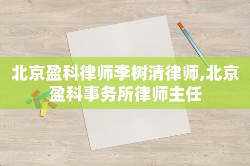北京盈科律師李樹(shù)清律師,北京盈科事務(wù)所律師主任