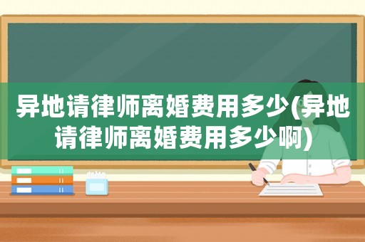 異地請律師離婚費(fèi)用多少(異地請律師離婚費(fèi)用多少啊)