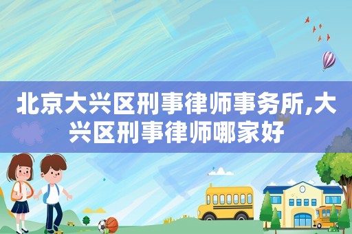 北京大興區(qū)刑事律師事務(wù)所,大興區(qū)刑事律師哪家好