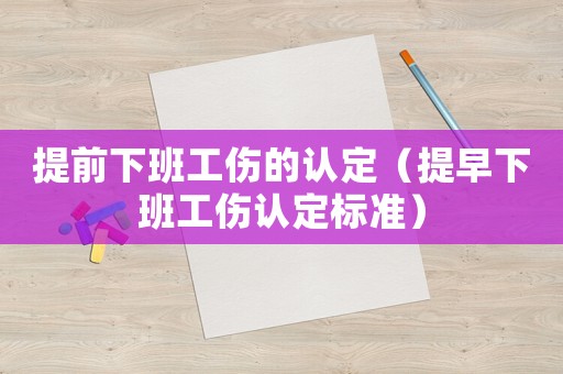 提前下班工傷的認(rèn)定（提早下班工傷認(rèn)定標(biāo)準(zhǔn)）