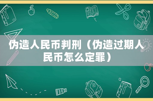 偽造人民幣判刑（偽造過期人民幣怎么定罪）
