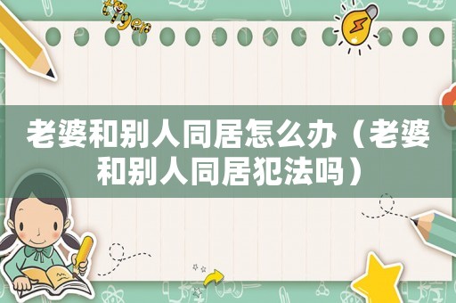老婆和別人同居怎么辦（老婆和別人同居犯法嗎）