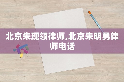 北京朱現(xiàn)領(lǐng)律師,北京朱明勇律師電話