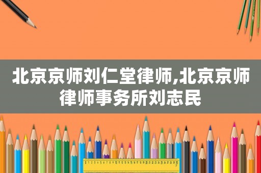 北京京師劉仁堂律師,北京京師律師事務(wù)所劉志民