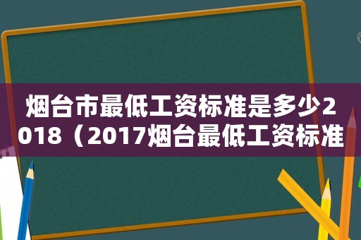 煙臺市最低工資標(biāo)準(zhǔn)是多少2018（2017煙臺最低工資標(biāo)準(zhǔn)）