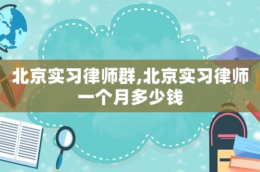 北京實(shí)習(xí)律師群,北京實(shí)習(xí)律師一個(gè)月多少錢