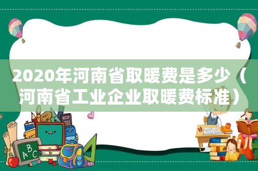 2020年河南省取暖費是多少（河南省工業(yè)企業(yè)取暖費標準）