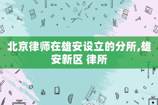 北京律師在雄安設(shè)立的分所,雄安新區(qū) 律所