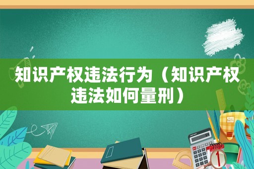 知識(shí)產(chǎn)權(quán)違法行為（知識(shí)產(chǎn)權(quán)違法如何量刑）