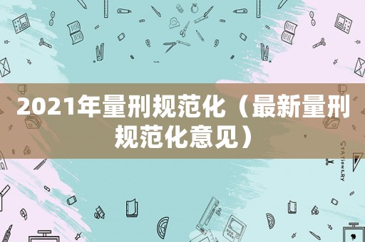 2021年量刑規(guī)范化（最新量刑規(guī)范化意見）