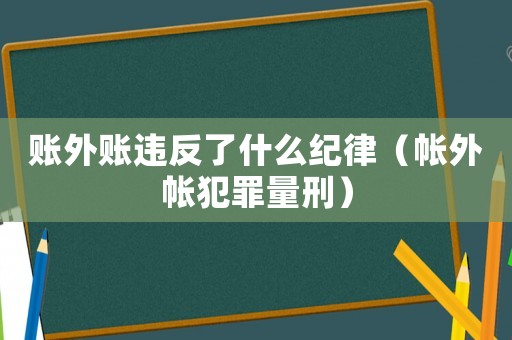 賬外賬違反了什么紀(jì)律（帳外帳犯罪量刑）
