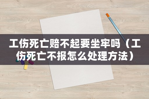 工傷死亡賠不起要坐牢嗎（工傷死亡不報(bào)怎么處理方法）