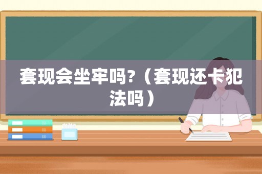 套現(xiàn)會坐牢嗎?（套現(xiàn)還卡犯法嗎）