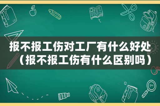 報不報工傷對工廠有什么好處（報不報工傷有什么區(qū)別嗎）