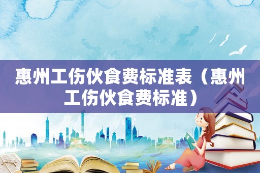 惠州工傷伙食費標(biāo)準(zhǔn)表（惠州工傷伙食費標(biāo)準(zhǔn)）