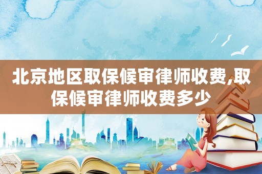 北京地區(qū)取保候?qū)徛蓭熓召M(fèi),取保候?qū)徛蓭熓召M(fèi)多少