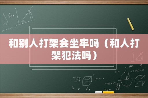 和別人打架會(huì)坐牢嗎（和人打架犯法嗎）