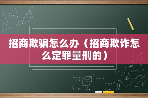 招商欺騙怎么辦（招商欺詐怎么定罪量刑的）