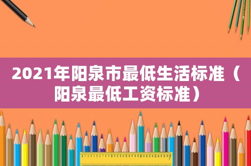 2021年陽泉市最低生活標(biāo)準(zhǔn)（陽泉最低工資標(biāo)準(zhǔn)）