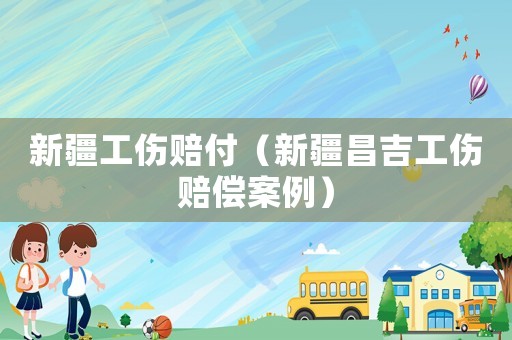 新疆工傷賠付（新疆昌吉工傷賠償案例）