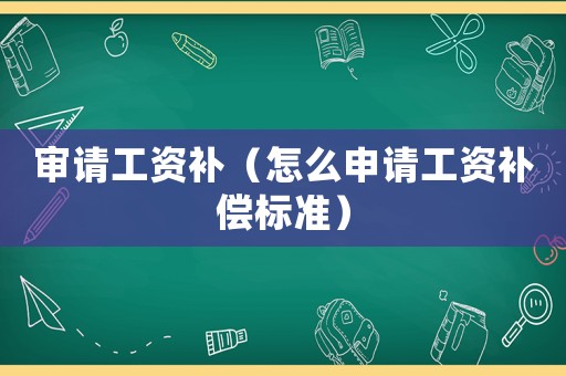 審請(qǐng)工資補(bǔ)（怎么申請(qǐng)工資補(bǔ)償標(biāo)準(zhǔn)）