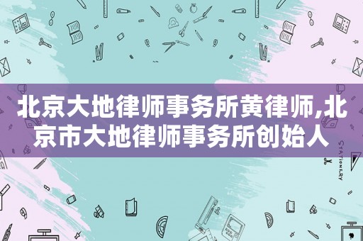 北京大地律師事務(wù)所黃律師,北京市大地律師事務(wù)所創(chuàng)始人