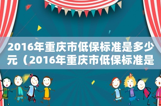 2016年重慶市低保標(biāo)準(zhǔn)是多少元（2016年重慶市低保標(biāo)準(zhǔn)是多少）