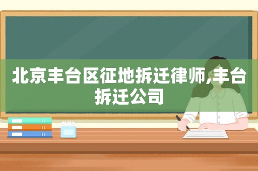 北京豐臺區(qū)征地拆遷律師,豐臺拆遷公司