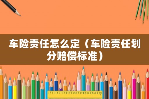 車險(xiǎn)責(zé)任怎么定（車險(xiǎn)責(zé)任劃分賠償標(biāo)準(zhǔn)）