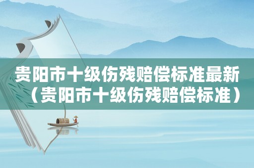 貴陽市十級傷殘賠償標(biāo)準(zhǔn)最新（貴陽市十級傷殘賠償標(biāo)準(zhǔn)）